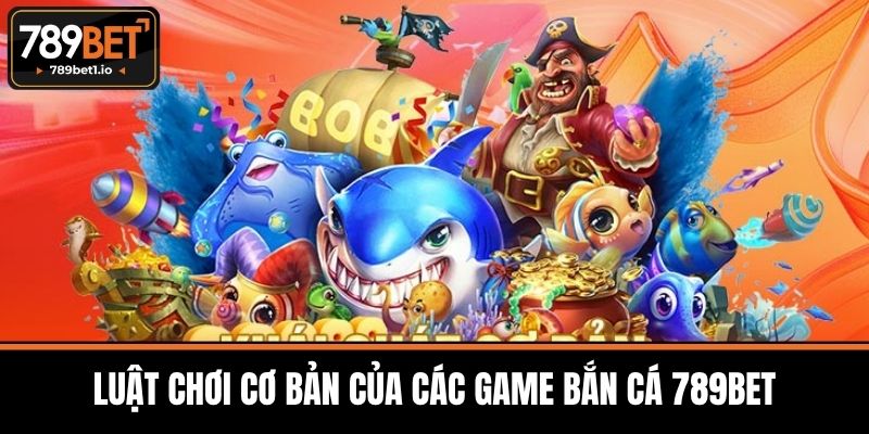 Bắn Cá 789BET - Giải Trí Đỉnh Cao Cùng Săn Thưởng Hấp Dẫn 3 Luật Chơi Cơ Bản Của Các Game Bắn Cá 789BET
